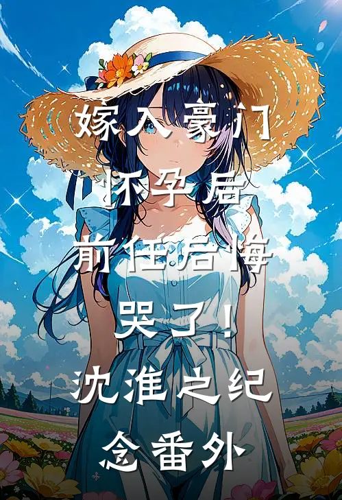 嫁入豪门怀孕后，前任后悔哭了！沈淮之纪念番外