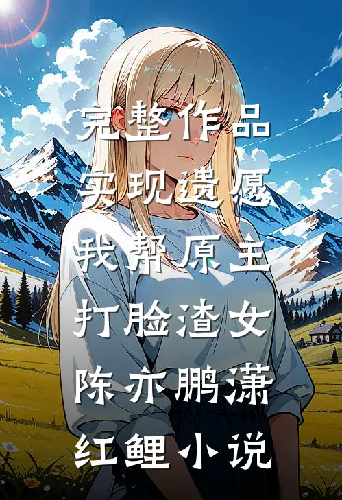 完整作品实现遗愿,我帮原主打脸渣女陈亦鹏潇红鲤小说