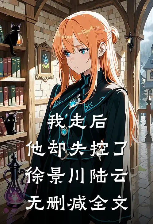我走后，他却失控了徐景川陆云无删减全文
