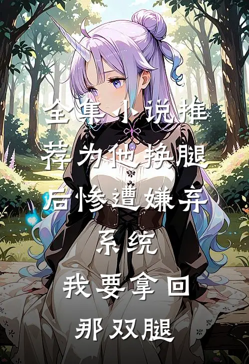 全集小说推荐为他换腿后惨遭嫌弃，系统，我要拿回那双腿