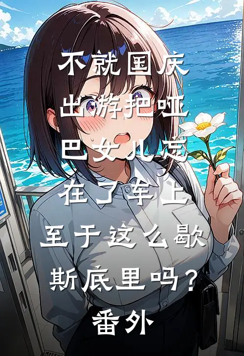 不就国庆出游把哑巴女儿忘在了车上，至于这么歇斯底里吗？ 番外
