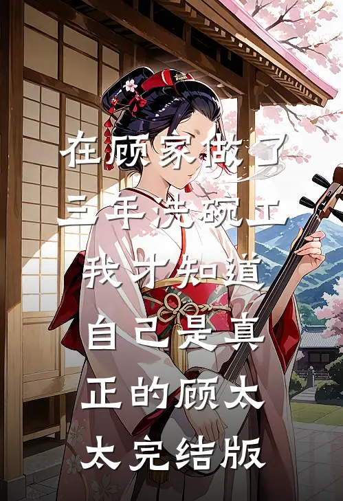 在顾家做了三年洗碗工，我才知道自己是真正的顾太太完结版