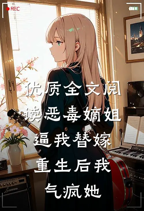 优质全文阅读恶毒嫡姐逼我替嫁,重生后我气疯她
