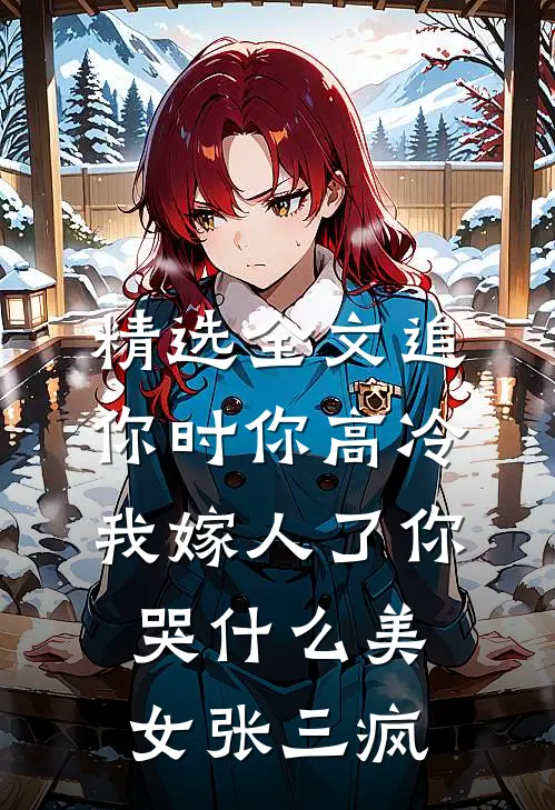 精选全文追你时你高冷,我嫁人了你哭什么 美女张三疯