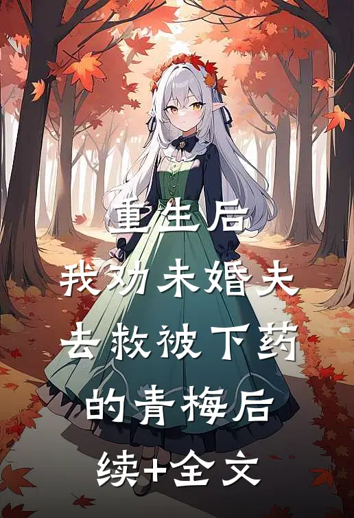 重生后，我劝未婚夫去救被下药的青梅后续+全文