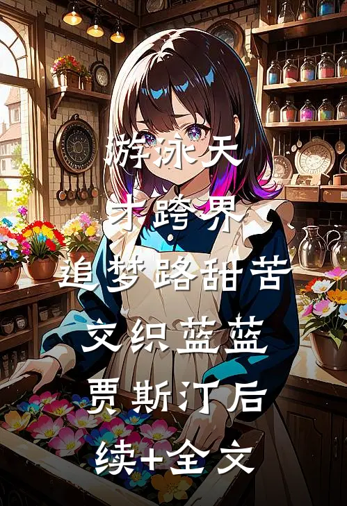 游泳天才跨界，追梦路甜苦交织蓝蓝贾斯汀后续+全文
