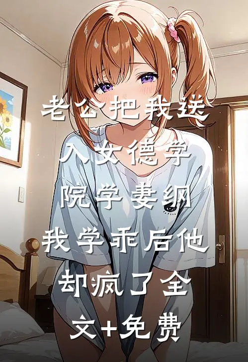 老公把我送入女德学院学妻纲，我学乖后他却疯了全文+免费