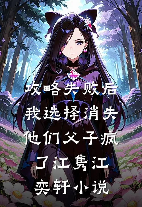 攻略失败后我选择消失，他们父子疯了江隽江奕轩小说
