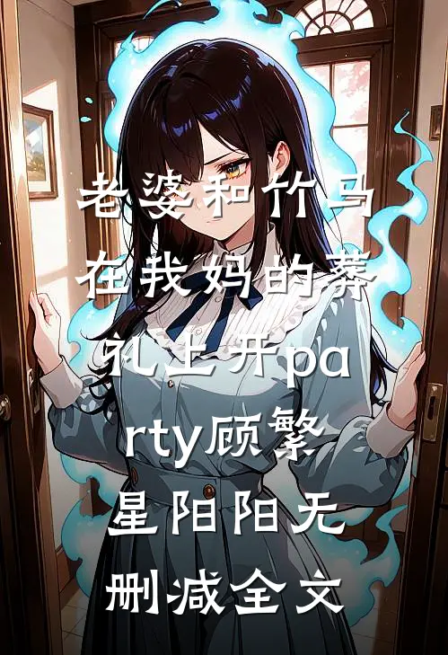 老婆和竹马在我妈的葬礼上开party顾繁星阳阳无删减全文