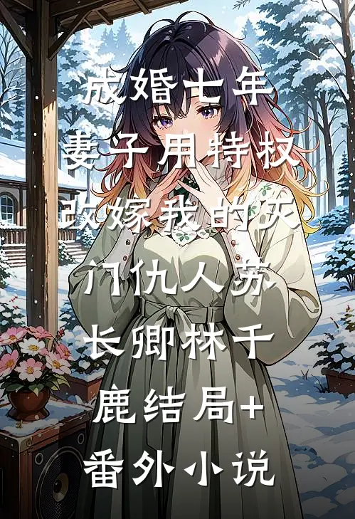 成婚七年，妻子用特权改嫁我的灭门仇人苏长卿林千鹿结局+番外小说