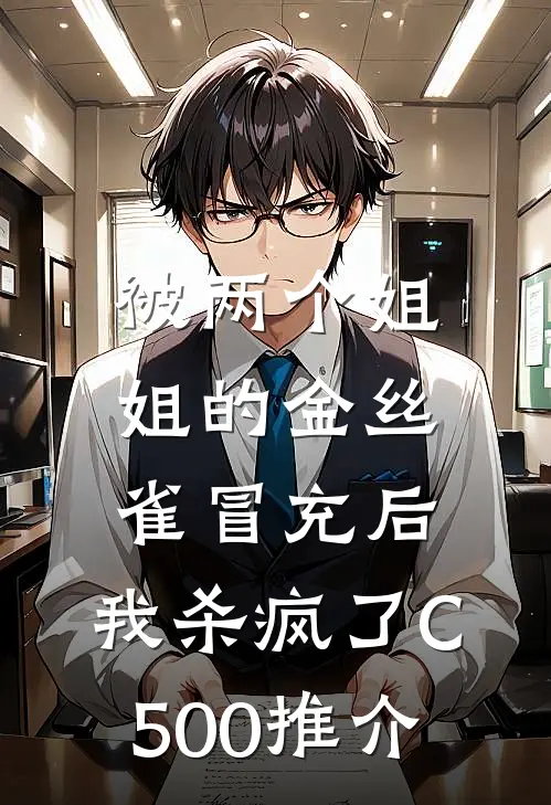 被两个姐姐的金丝雀冒充后，我杀疯了C500推介