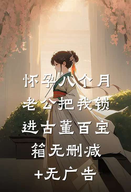 怀孕八个月，老公把我锁进古董百宝箱无删减+无广告