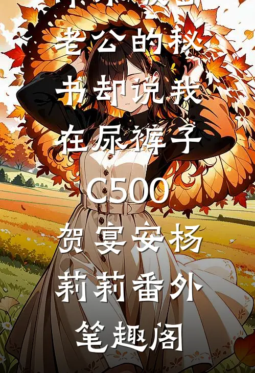 羊水破了，老公的秘书却说我在尿裤子C500：贺宴安杨莉莉番外笔趣阁