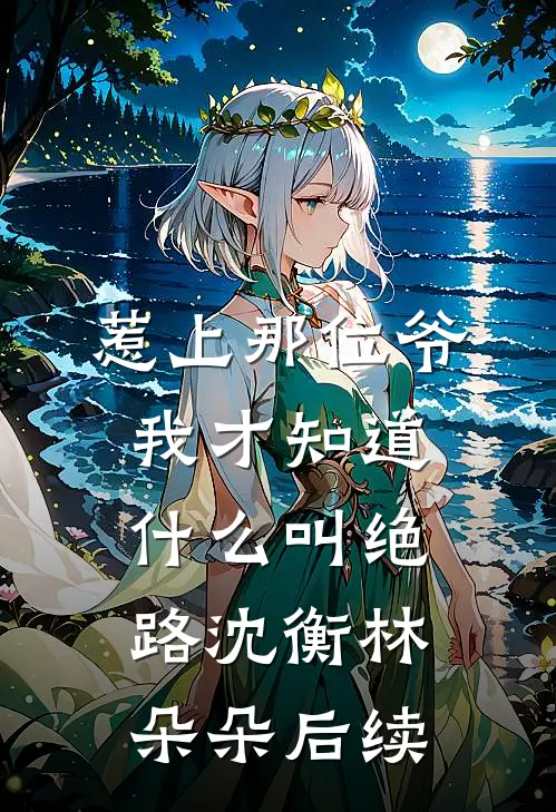 惹上那位爷，我才知道什么叫绝路沈衡林朵朵后续