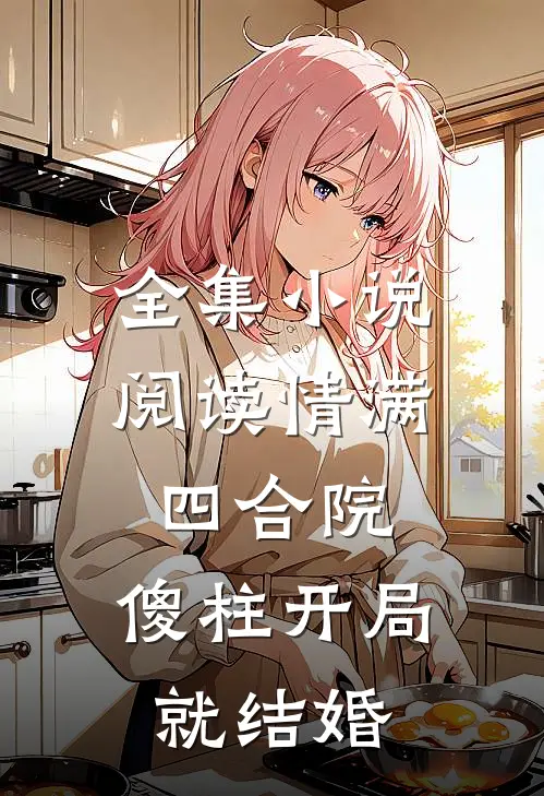 全集小说阅读情满四合院：傻柱开局就结婚