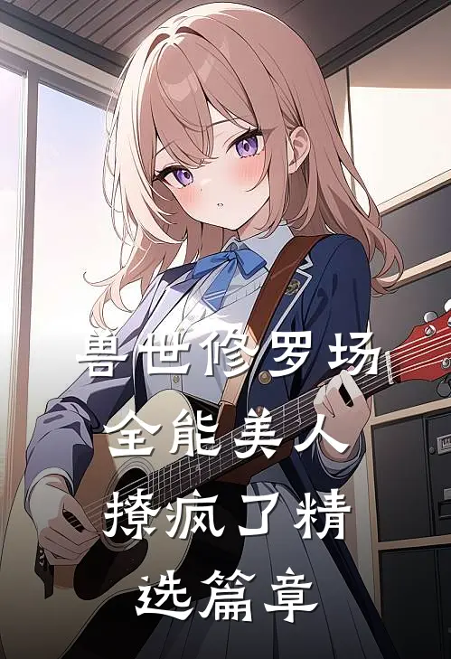兽世修罗场:全能美人撩疯了精选篇章