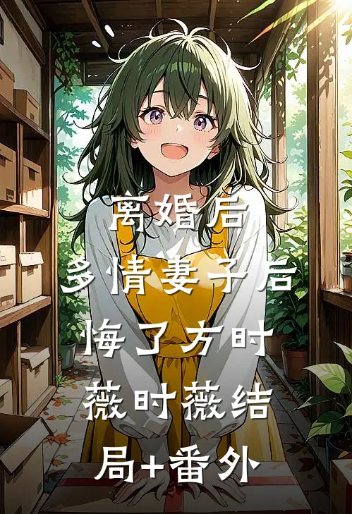 离婚后，多情妻子后悔了方时薇时薇结局+番外