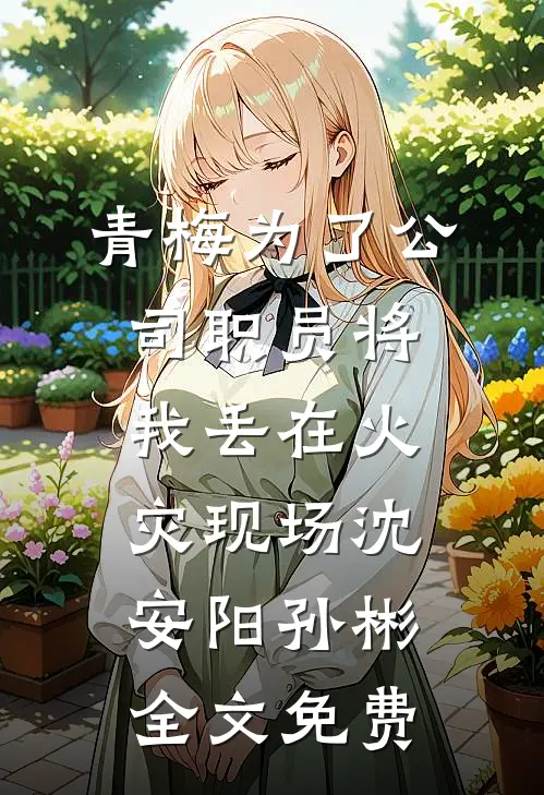 青梅为了公司职员将我丢在火灾现场沈安阳孙彬全文免费