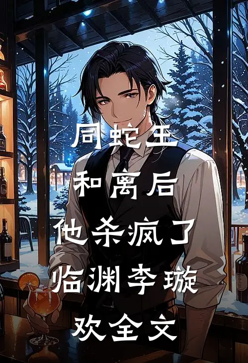 同蛇王和离后，他杀疯了临渊李璇欢全文
