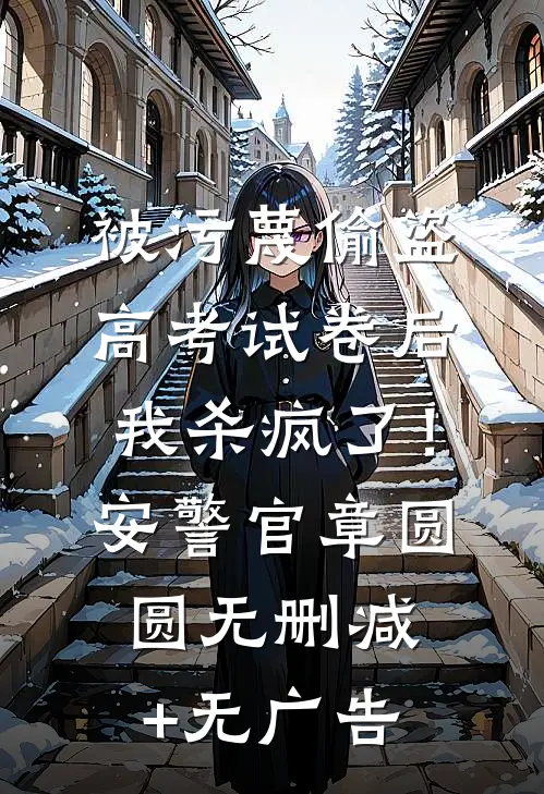 被污蔑偷盗高考试卷后，我杀疯了！安警官章圆圆无删减+无广告