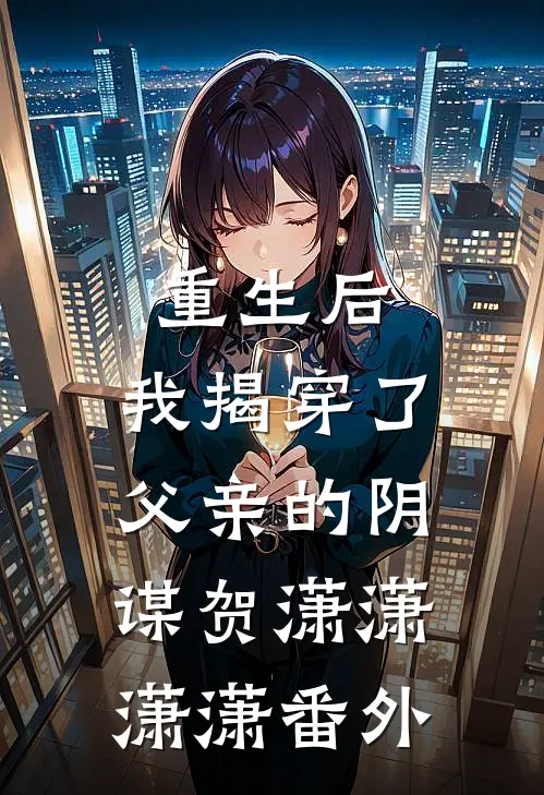重生后，我揭穿了父亲的阴谋贺潇潇潇潇 番外