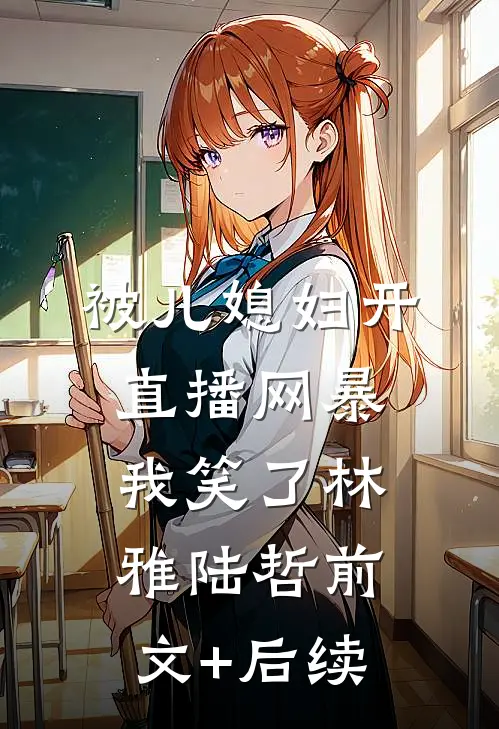 被儿媳妇开直播网暴，我笑了林雅陆哲前文+后续