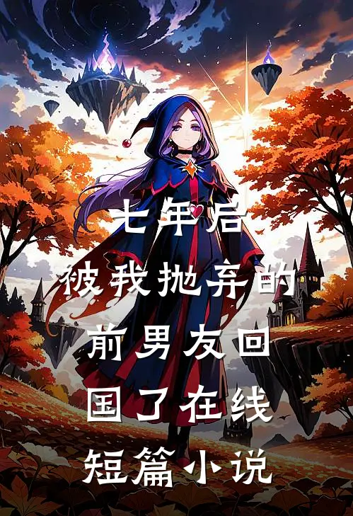 七年后,被我抛弃的前男友回国了在线短篇小说