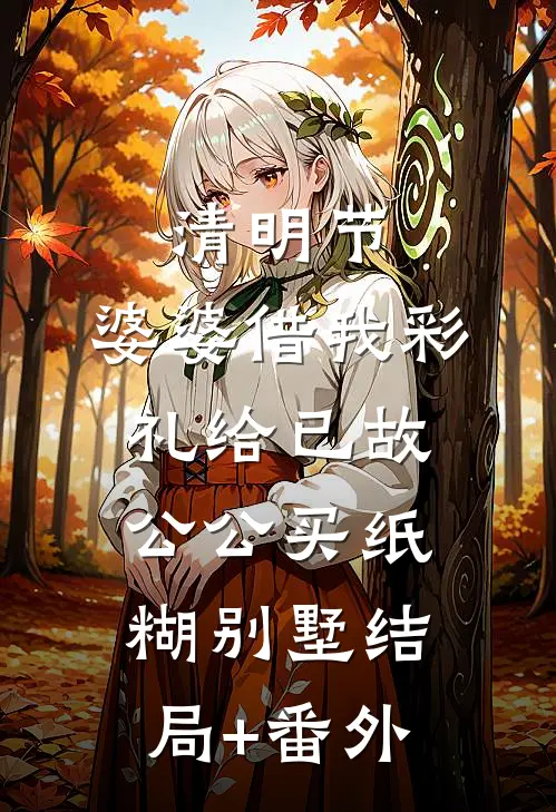 清明节，婆婆借我彩礼给已故公公买纸糊别墅结局+番外