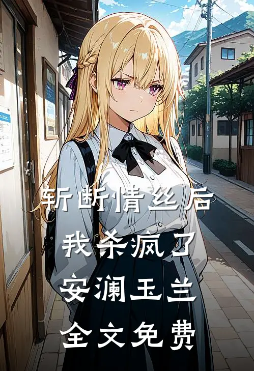 斩断情丝后，我杀疯了安澜玉兰全文免费