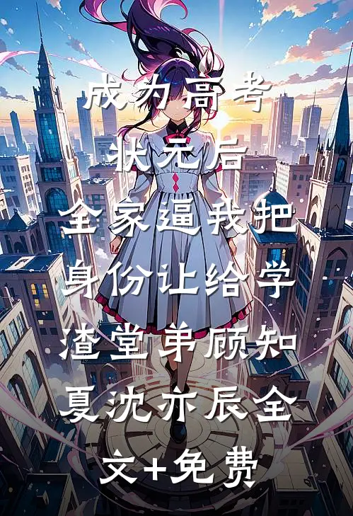 成为高考状元后，全家逼我把身份让给学渣堂弟顾知夏沈亦辰全文+免费