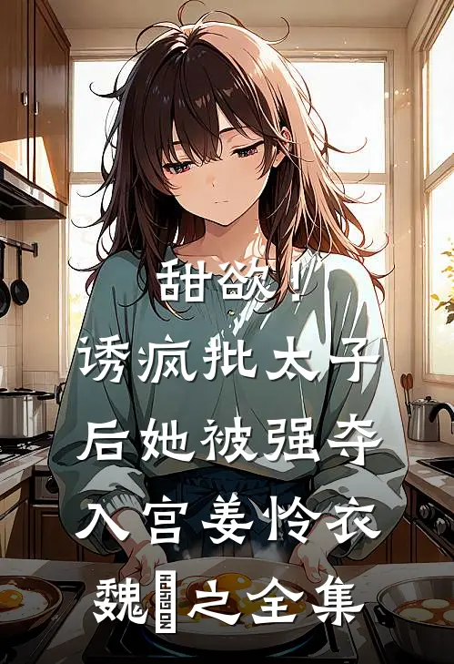 甜欲！诱疯批太子后她被强夺入宫姜怜衣魏洐之 全集
