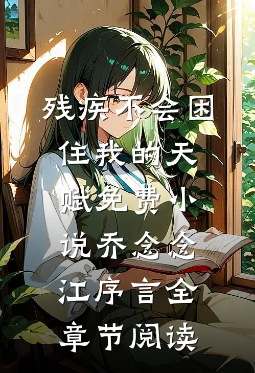 残疾不会困住我的天赋免费小说乔念念江序言全章节阅读
