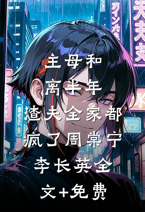 主母和离半年，渣夫全家都疯了周棠宁李长英全文+免费