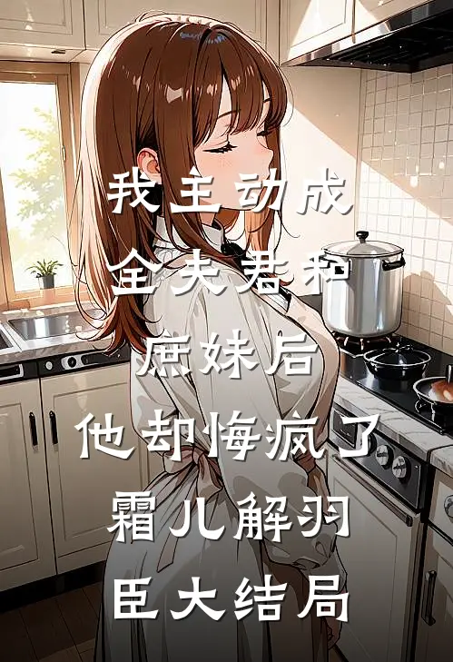 我主动成全夫君和庶妹后，他却悔疯了霜儿解羽臣大结局