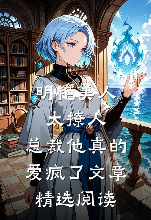 明艳美人太撩人，总裁他真的爱疯了文章精选阅读