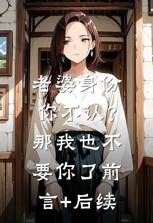 老婆身份你不认？那我也不要你了前言+后续