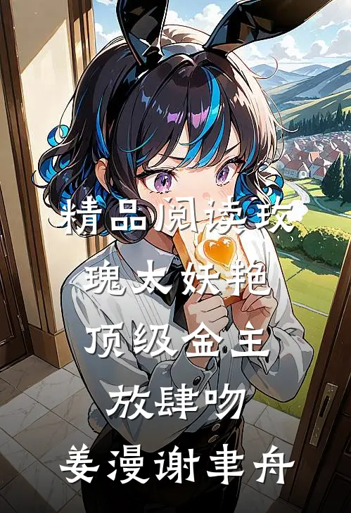 精品阅读玫瑰太妖艳,顶级金主放肆吻:姜漫谢聿舟