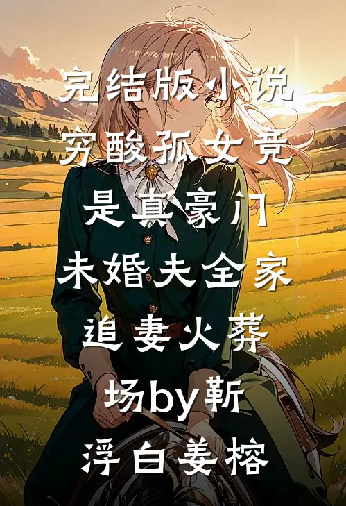 完结版小说穷酸孤女竟是真豪门，未婚夫全家追妻火葬场by靳浮白姜榕