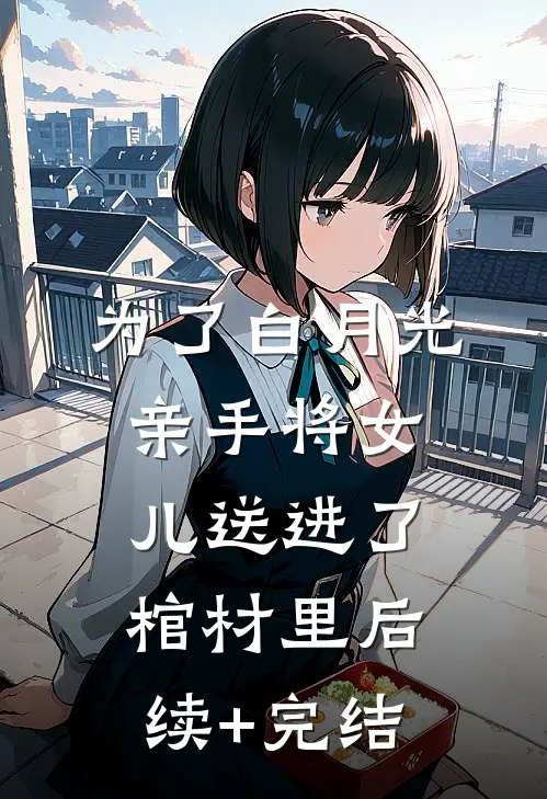 为了白月光亲手将女儿送进了棺材里后续+完结