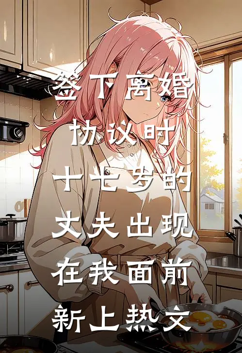 签下离婚协议时，十七岁的丈夫出现在我面前新上热文