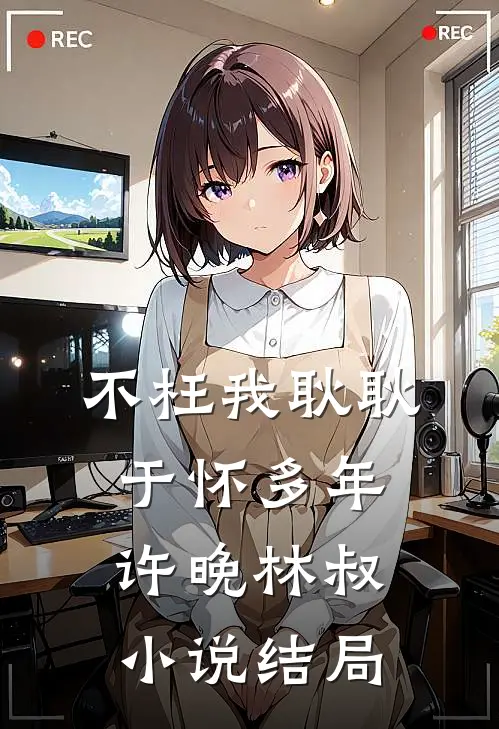 不枉我耿耿于怀多年许晚林叔小说结局