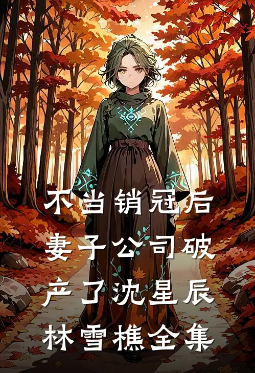 不当销冠后，妻子公司破产了沈星辰林雪樵全集