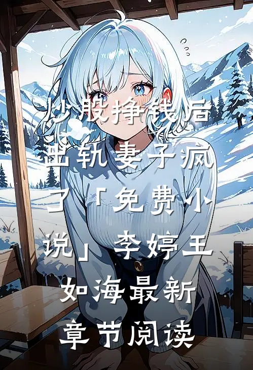 炒股挣钱后，出轨妻子疯了「免费小说」李婷王如海最新章节阅读