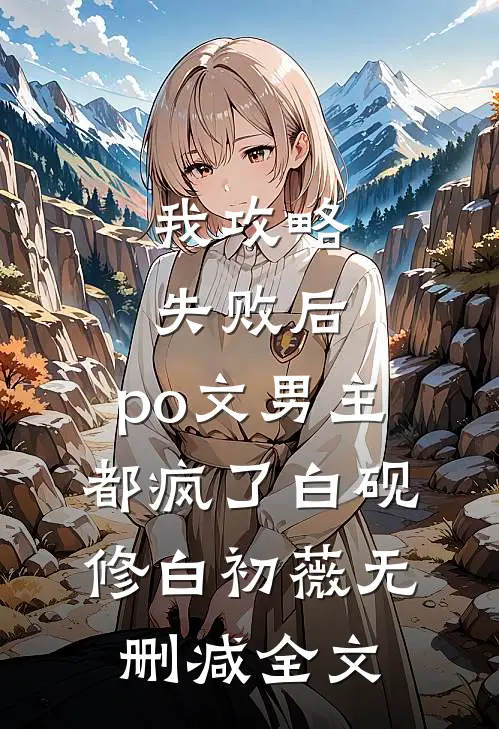我攻略失败后，po文男主都疯了白砚修白初薇无删减全文