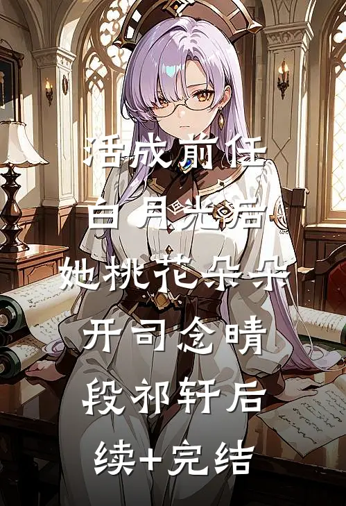 活成前任白月光后，她桃花朵朵开司念晴段祁轩后续+完结