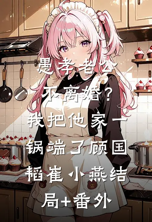 愚孝老公不离婚？我把他家一锅端了顾国韬崔小燕结局+番外