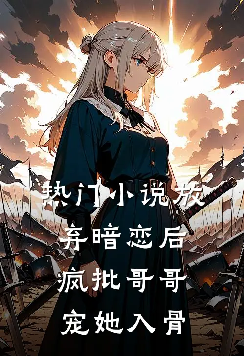 热门小说放弃暗恋后，疯批哥哥宠她入骨