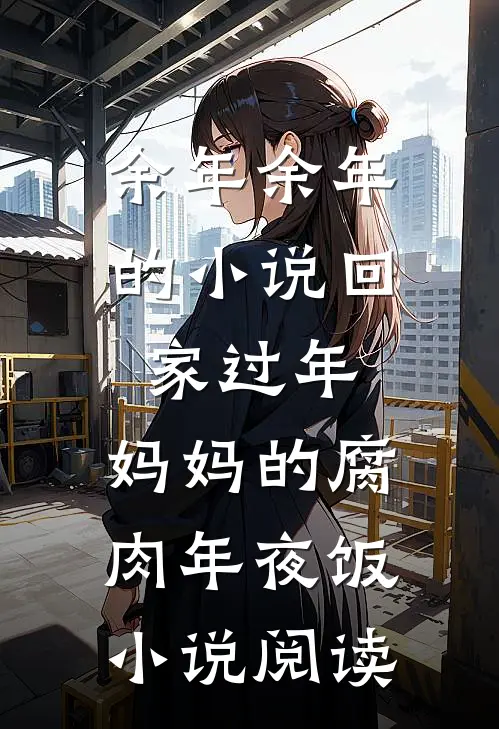 余年余年的小说回家过年，妈妈的腐肉年夜饭小说阅读