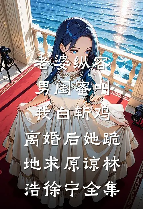 老婆纵容男闺蜜叫我白斩鸡，离婚后她跪地求原谅林浩徐宁全集
