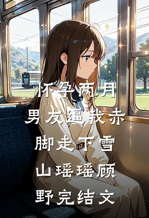 怀孕两月，男友逼我赤脚走下雪山瑶瑶顾野完结文